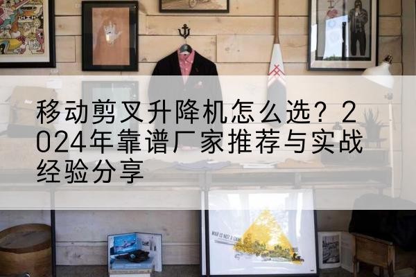 柳江升降平台厂家推荐-移动剪叉升降机怎么选？2024年靠谱厂家推荐与实战经验分享