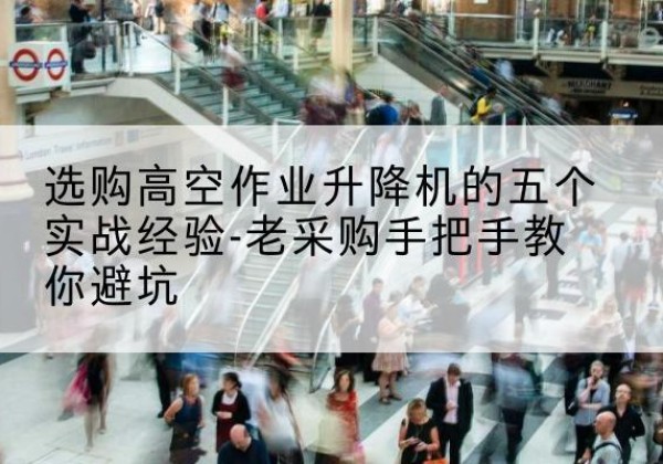 柳江高空作业升降机厂家-选购高空作业升降机的五个实战经验-老采购手把手教你避坑