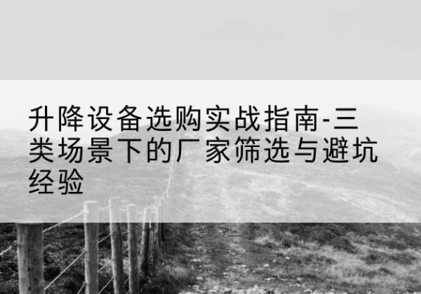 柳江移动式升降机厂家推荐-升降设备选购实战指南-三类场景下的厂家筛选与避坑经验