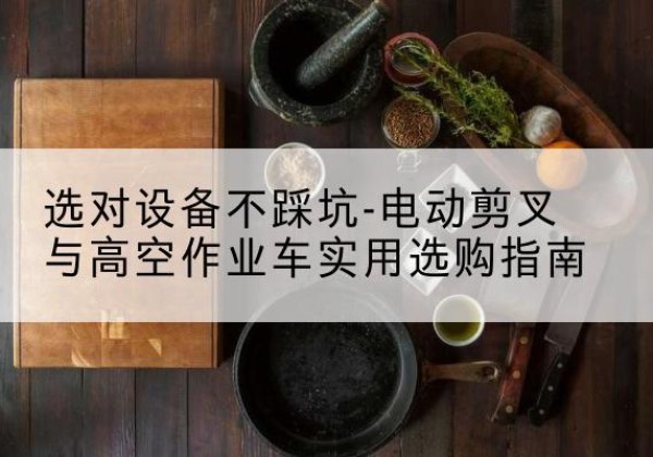柳江电动剪叉升降平台怎么选-选对设备不踩坑-电动剪叉与高空作业车实用选购指南