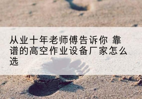 柳江高空作业升降机厂家推荐-从业十年老师傅告诉你 靠谱的高空作业设备厂家怎么选