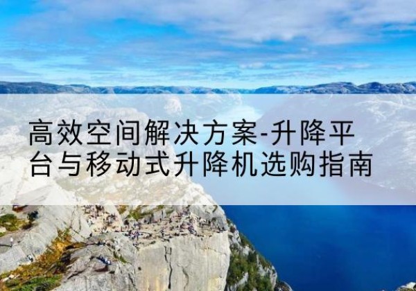 柳江升降平台厂家-*空间解决方案-升降平台与移动式升降机选购指南