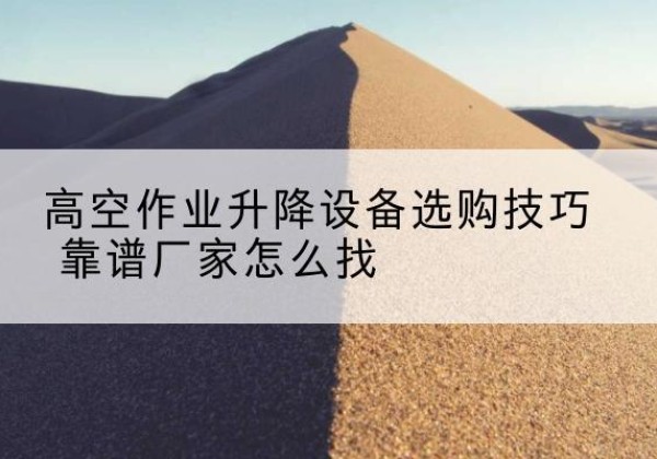 柳江电动升降平台厂家推荐-高空作业升降设备选购技巧 靠谱厂家怎么找