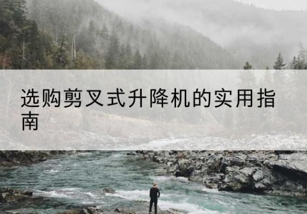 柳江剪叉式升降机怎么选-选购剪叉式升降机的实用指南